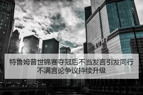 特鲁姆普世锦赛夺冠后不当发言引发同行不满言论争议持续升级