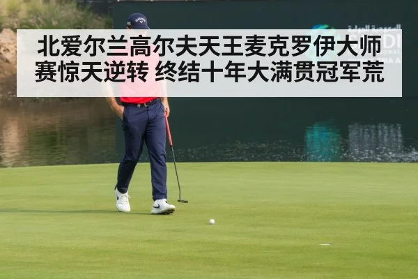 北爱尔兰高尔夫天王麦克罗伊大师赛惊天逆转 终结十年大满贯冠军荒