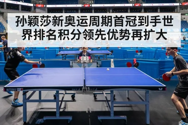 孙颖莎新奥运周期首冠到手世界排名积分领先优势再扩大