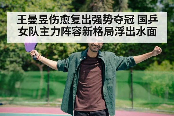 王曼昱伤愈复出强势夺冠 国乒女队主力阵容新格局浮出水面