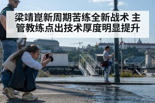 梁靖崑新周期苦练全新战术 主管教练点出技术厚度明显提升